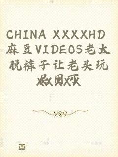 CHINA XXXXHD 麻豆VIDEOS老太脱裤子让老头玩XXXXX